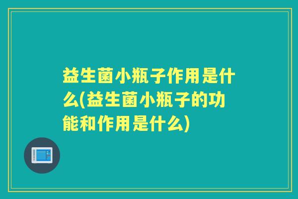 益生菌小瓶子作用是什么(益生菌小瓶子的功能和作用是什么)