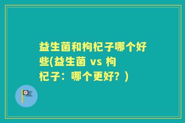 益生菌和枸杞子哪个好些(益生菌 vs 枸杞子：哪个更好？)