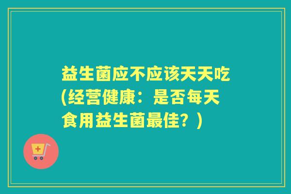 益生菌应不应该天天吃(经营健康：是否每天食用益生菌佳？)