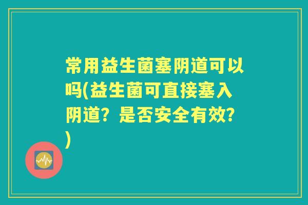 常用益生菌塞可以吗(益生菌可直接塞入？是否安全有效？)
