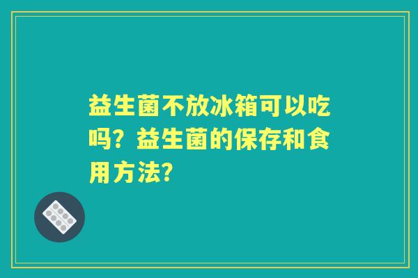 益生菌不放冰箱可以吃吗？益生菌的保存和食用方法？
