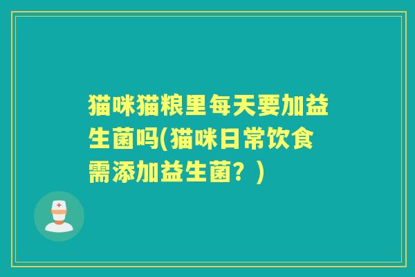 猫咪猫粮里每天要加益生菌吗(猫咪日常饮食需添加益生菌？)