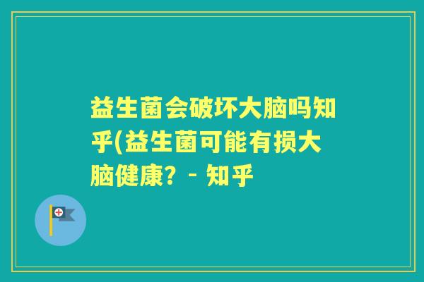 益生菌会破坏大脑吗知乎(益生菌可能有损大脑健康？- 知乎
