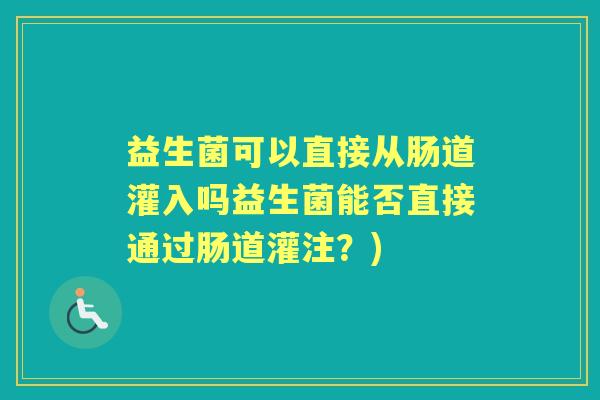 益生菌可以直接从肠道灌入吗益生菌能否直接通过肠道灌注？)