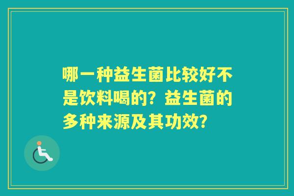 哪一种益生菌比较好不是饮料喝的？益生菌的多种来源及其功效？