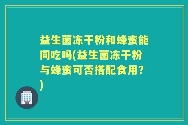益生菌冻干粉和蜂蜜能同吃吗(益生菌冻干粉与蜂蜜可否搭配食用？)