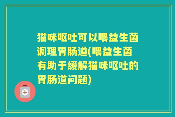 猫咪可以喂益生菌调理道(喂益生菌有助于缓解猫咪的道问题)