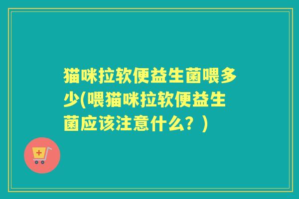 猫咪拉软便益生菌喂多少(喂猫咪拉软便益生菌应该注意什么？)
