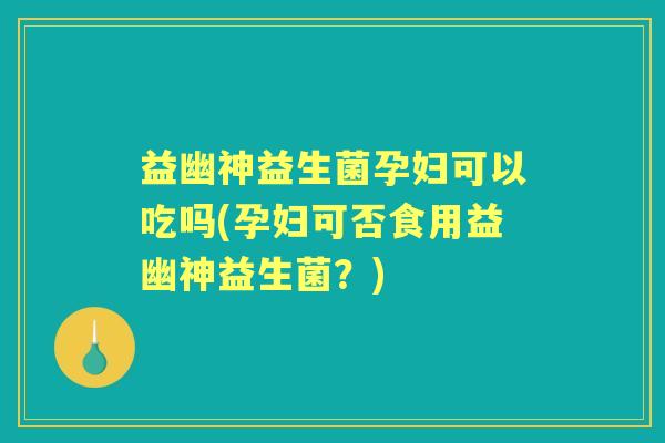 益幽神益生菌孕妇可以吃吗(孕妇可否食用益幽神益生菌？)