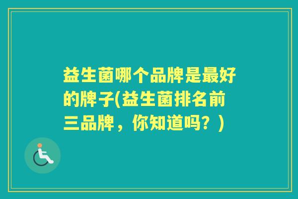 益生菌哪个品牌是好的牌子(益生菌排名前三品牌，你知道吗？)