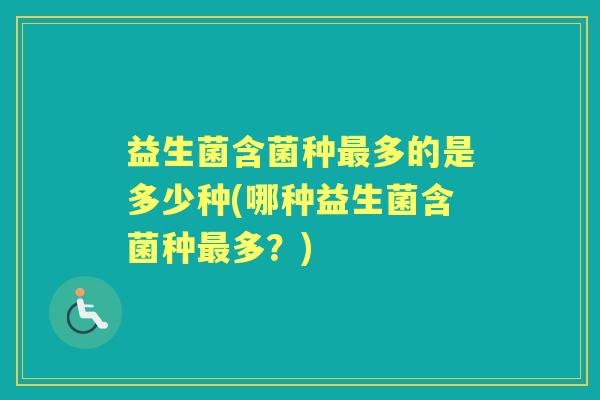 益生菌含菌种多的是多少种(哪种益生菌含菌种多？)