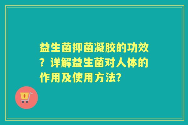 益生菌抑菌凝胶的功效？详解益生菌对人体的作用及使用方法？