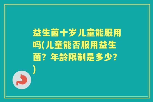 益生菌十岁儿童能服用吗(儿童能否服用益生菌？年龄限制是多少？)