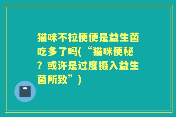 猫咪不拉便便是益生菌吃多了吗(“猫咪？或许是过度摄入益生菌所致”)