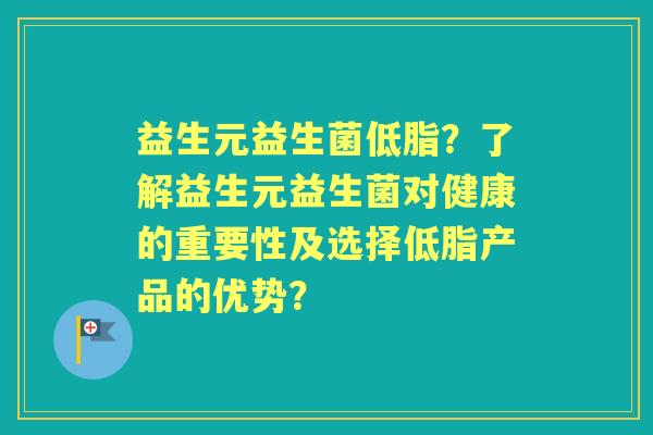 益生元益生菌低脂？了解益生元益生菌对健康的重要性及选择低脂产品的优势？