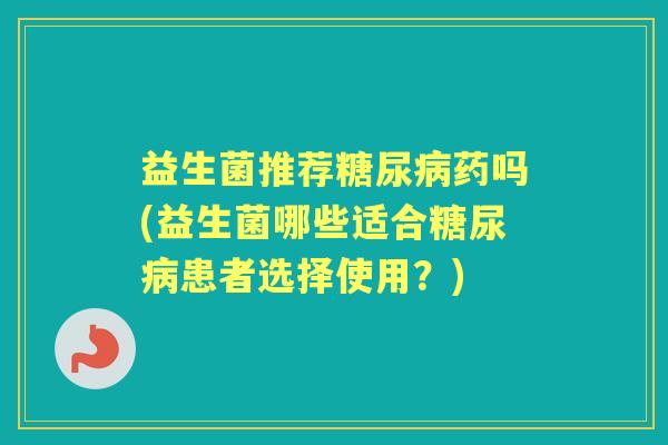 益生菌推荐药吗(益生菌哪些适合患者选择使用？)