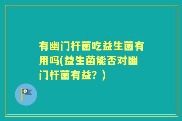 有幽门杆菌吃益生菌有用吗(益生菌能否对幽门杆菌有益？)