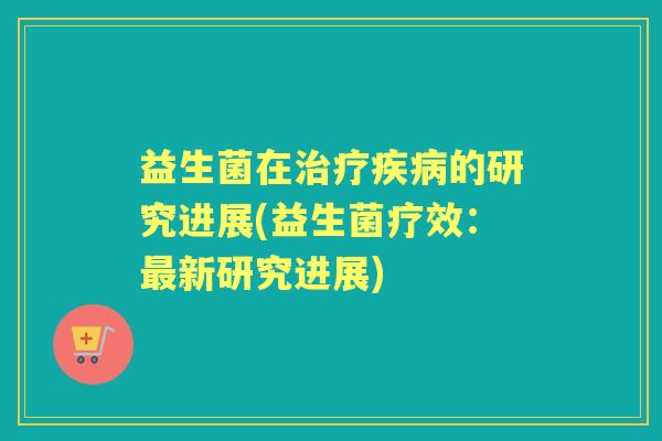 益生菌在的研究进展(益生菌疗效：新研究进展)