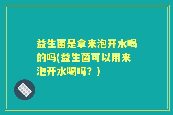 益生菌是拿来泡开水喝的吗(益生菌可以用来泡开水喝吗？)
