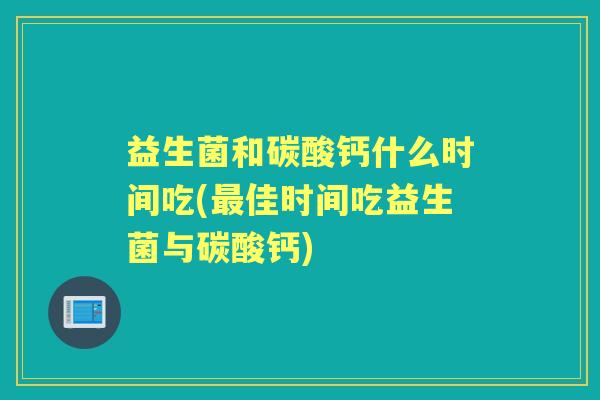 益生菌和碳酸钙什么时间吃(佳时间吃益生菌与碳酸钙)