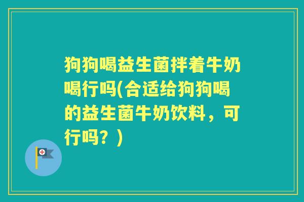 狗狗喝益生菌拌着牛奶喝行吗(合适给狗狗喝的益生菌牛奶饮料，可行吗？)