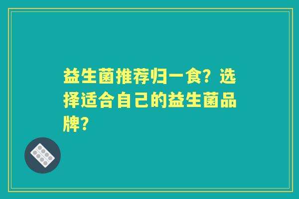 益生菌推荐归一食？选择适合自己的益生菌品牌？