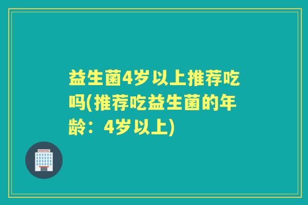 益生菌4岁以上推荐吃吗(推荐吃益生菌的年龄：4岁以上)
