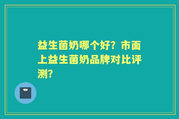 益生菌奶哪个好？市面上益生菌奶品牌对比评测？