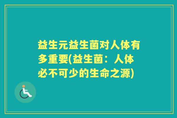 益生元益生菌对人体有多重要(益生菌：人体必不可少的生命之源)