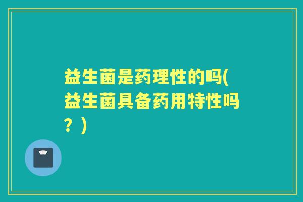 益生菌是药理性的吗(益生菌具备药用特性吗？)