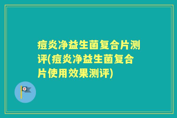 痘炎净益生菌复合片测评(痘炎净益生菌复合片使用效果测评)
