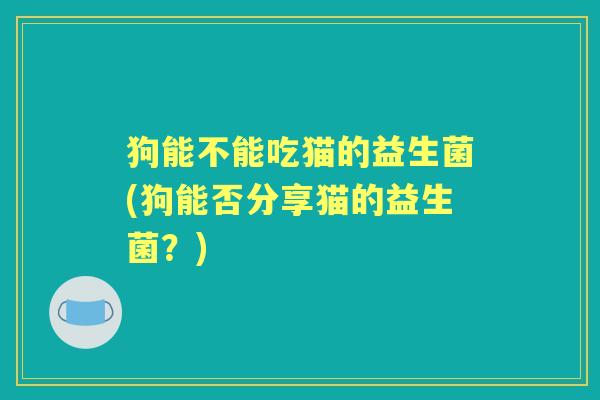 狗能不能吃猫的益生菌(狗能否分享猫的益生菌？)