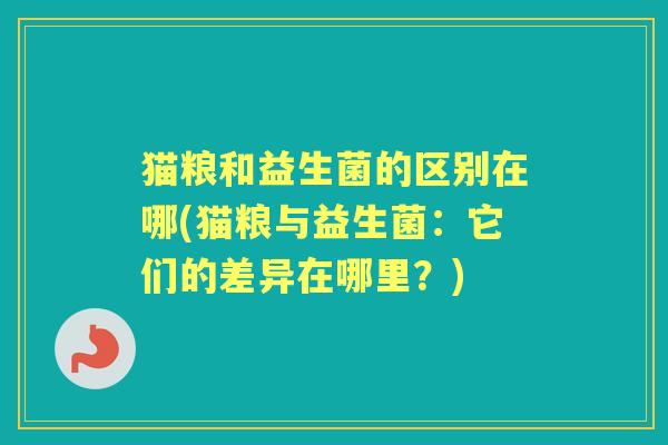 猫粮和益生菌的区别在哪(猫粮与益生菌：它们的差异在哪里？)