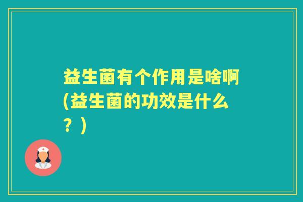 益生菌有个作用是啥啊(益生菌的功效是什么？)