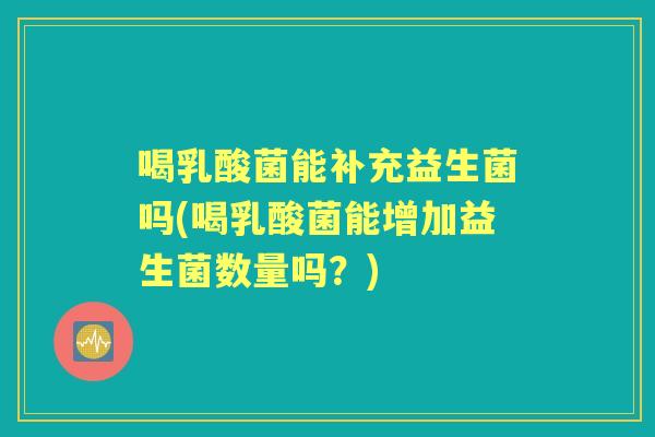喝乳酸菌能补充益生菌吗(喝乳酸菌能增加益生菌数量吗？)