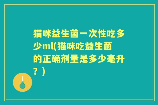猫咪益生菌一次性吃多少ml(猫咪吃益生菌的正确剂量是多少毫升？)