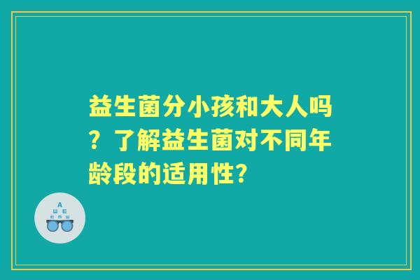 益生菌分小孩和大人吗？了解益生菌对不同年龄段的适用性？
