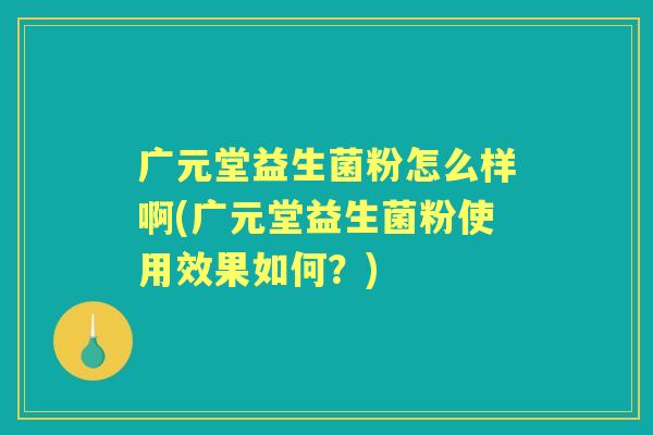 广元堂益生菌粉怎么样啊(广元堂益生菌粉使用效果如何？)