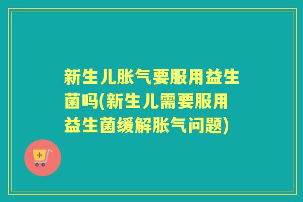 新生儿要服用益生菌吗(新生儿需要服用益生菌缓解问题)
