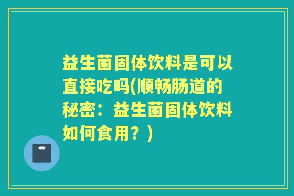 益生菌固体饮料是可以直接吃吗(顺畅肠道的秘密：益生菌固体饮料如何食用？)