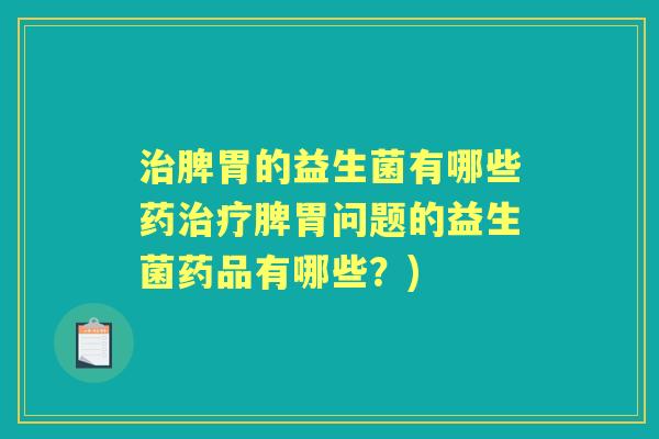 脾胃的益生菌有哪些药脾胃问题的益生菌药品有哪些？)