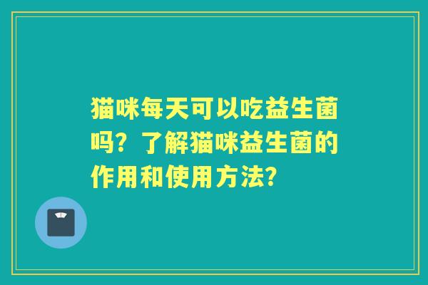 猫咪每天可以吃益生菌吗？了解猫咪益生菌的作用和使用方法？