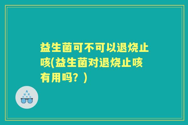 益生菌可不可以退烧止咳(益生菌对退烧止咳有用吗？)