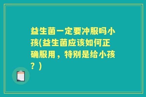 益生菌一定要冲服吗小孩(益生菌应该如何正确服用，特别是给小孩？)