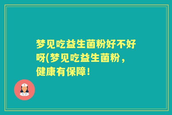 梦见吃益生菌粉好不好呀(梦见吃益生菌粉，健康有保障！