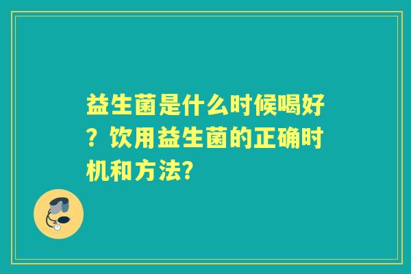 益生菌是什么时候喝好？饮用益生菌的正确时机和方法？