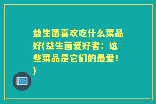 益生菌喜欢吃什么菜品好(益生菌爱好者：这些菜品是它们的爱！)