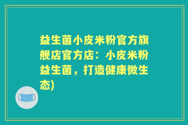 益生菌小皮米粉官方旗舰店官方店：小皮米粉益生菌，打造健康微生态)