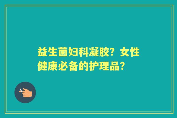 益生菌凝胶？女性健康必备的护理品？