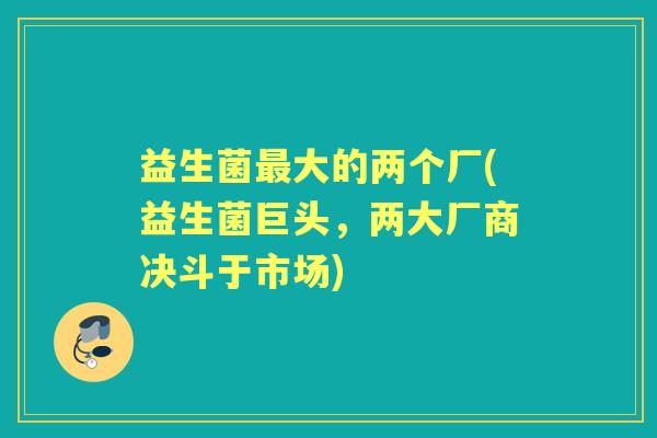 益生菌大的两个厂(益生菌巨头，两大厂商决斗于市场)